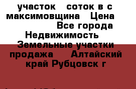 участок 12соток в с.максимовщина › Цена ­ 1 000 000 - Все города Недвижимость » Земельные участки продажа   . Алтайский край,Рубцовск г.